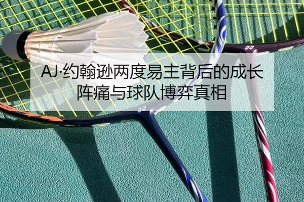 AJ·约翰逊两度易主背后的成长阵痛与球队博弈真相